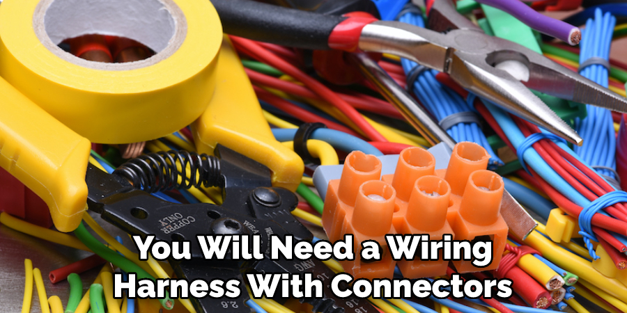 You Will Need a Wiring Harness With Connectors
