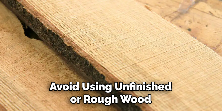 Avoid Using Unfinished or Rough Wood