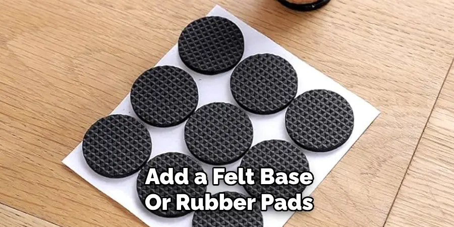 Add a Felt Base
Or Rubber Pads